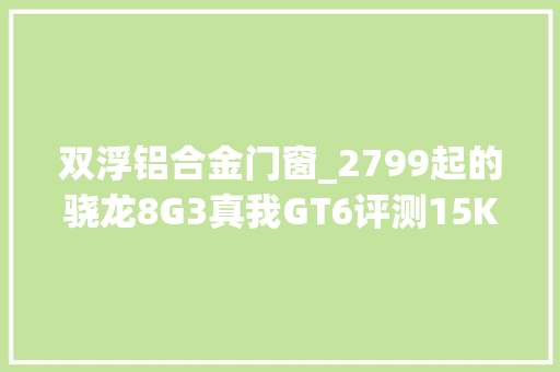 双浮铝合金门窗_2799起的骁龙8G3真我GT6评测15K直屏5800mAh电池120W快充