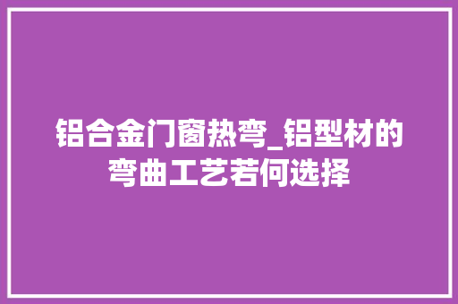 铝合金门窗热弯_铝型材的弯曲工艺若何选择