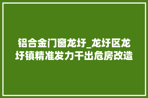 铝合金门窗龙圩_龙圩区龙圩镇精准发力干出危房改造加速度