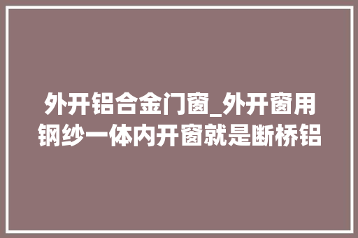 外开铝合金门窗_外开窗用钢纱一体内开窗就是断桥铝系统窗封阳台隔音窗都能用