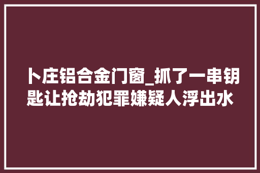 卜庄铝合金门窗_抓了一串钥匙让抢劫犯罪嫌疑人浮出水面