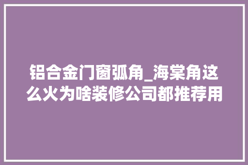铝合金门窗弧角_海棠角这么火为啥装修公司都推荐用阳角条这里面有什么猫腻吗 铝合金门