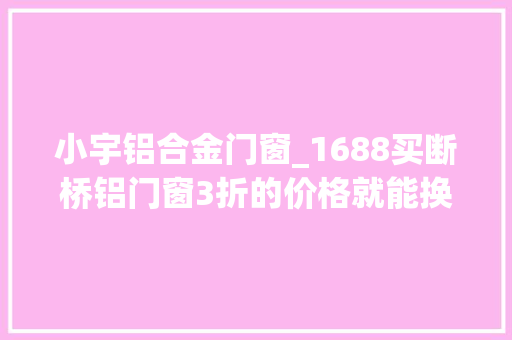 小宇铝合金门窗_1688买断桥铝门窗3折的价格就能换掉落家里门窗窗户的坑