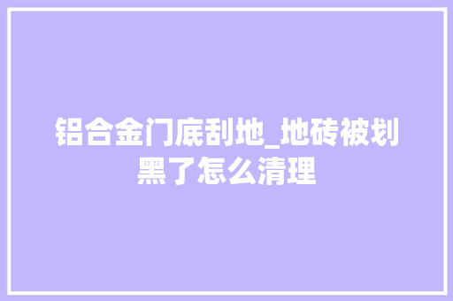 铝合金门底刮地_地砖被划黑了怎么清理 折叠门
