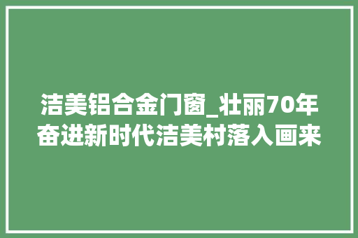洁美铝合金门窗_壮丽70年奋进新时代洁美村落入画来