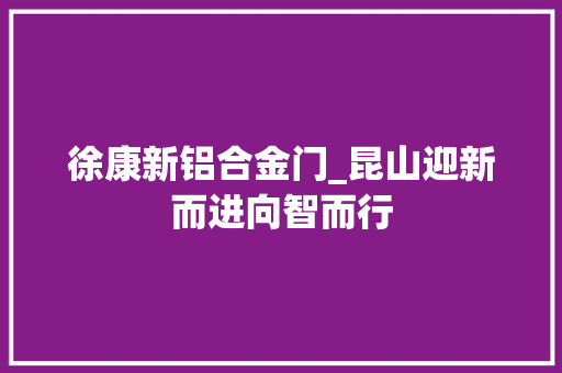 徐康新铝合金门_昆山迎新而进向智而行