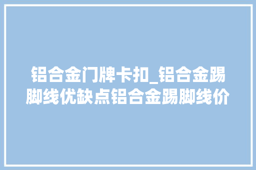 铝合金门牌卡扣_铝合金踢脚线优缺点铝合金踢脚线价格一般是若干