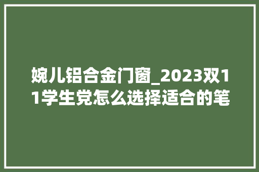 婉儿铝合金门窗_2023双11学生党怎么选择适合的笔记本8款性价比笔记本推荐