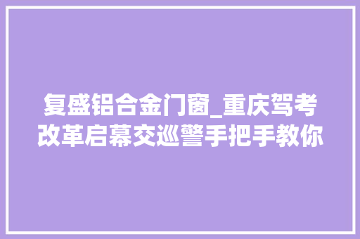 复盛铝合金门窗_重庆驾考改革启幕交巡警手把手教你若何自立约考 玻璃门
