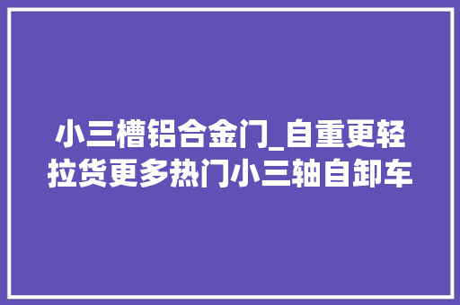 小三槽铝合金门_自重更轻拉货更多热门小三轴自卸车盘点哪款合你胃口 推拉门