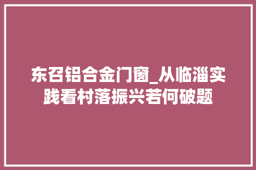 东召铝合金门窗_从临淄实践看村落振兴若何破题