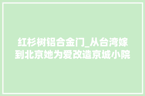 红杉树铝合金门_从台湾嫁到北京她为爱改造京城小院把生活过成诗大年夜S都倾慕