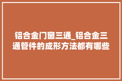铝合金门窗三通_铝合金三通管件的成形方法都有哪些呢