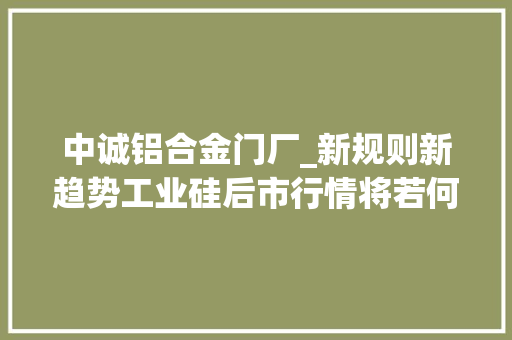 中诚铝合金门厂_新规则新趋势工业硅后市行情将若何走