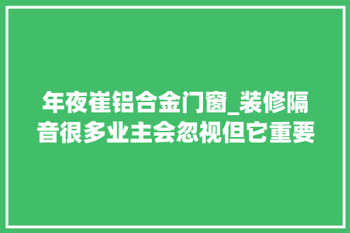 年夜崔铝合金门窗_装修隔音很多业主会忽视但它重要性仅次于改水电和防水