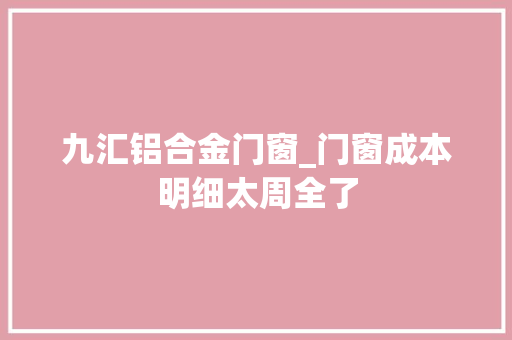 九汇铝合金门窗_门窗成本明细太周全了