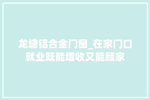 龙塘铝合金门窗_在家门口就业既能增收又能顾家