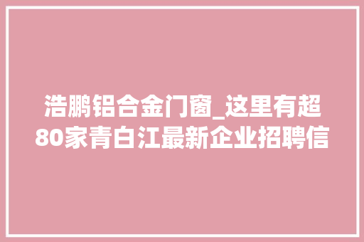 浩鹏铝合金门窗_这里有超80家青白江最新企业招聘信息请留心查收