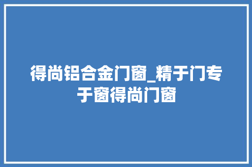 得尚铝合金门窗_精于门专于窗得尚门窗