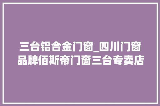 三台铝合金门窗_四川门窗品牌佰斯帝门窗三台专卖店诠释都邑生活新风尚