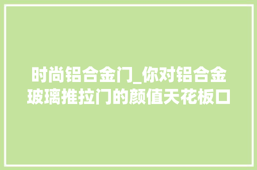 时尚铝合金门_你对铝合金玻璃推拉门的颜值天花板口袋门理解若干