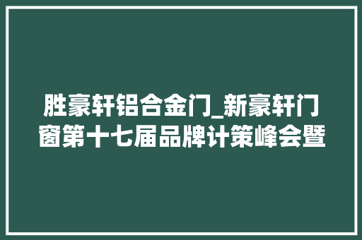 胜豪轩铝合金门_新豪轩门窗第十七届品牌计策峰会暨全球新品宣告会圆满成功