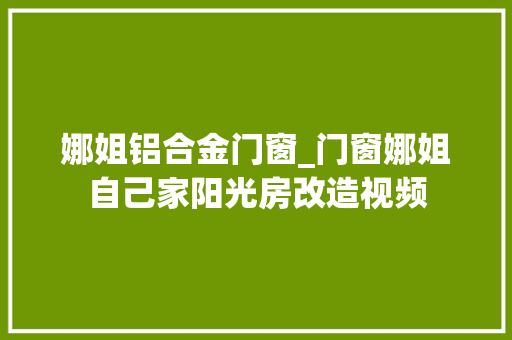 娜姐铝合金门窗_门窗娜姐自己家阳光房改造视频