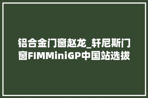 铝合金门窗赵龙_轩尼斯门窗FIMMiniGP中国站选拔赛2024第五站让妄图振翅高飞