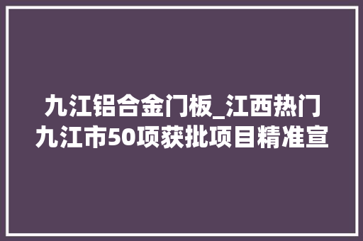 九江铝合金门板_江西热门九江市50项获批项目精准宣告让你抓住商机