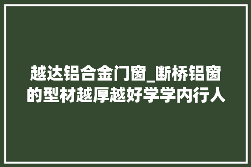越达铝合金门窗_断桥铝窗的型材越厚越好学学内行人的做法体验后才知道多明智