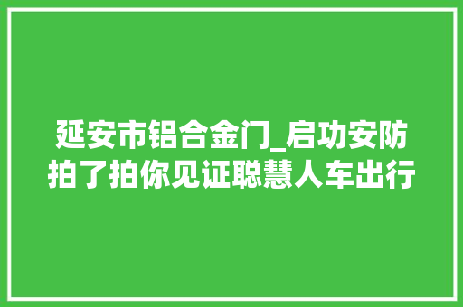延安市铝合金门_启功安防拍了拍你见证聪慧人车出行的魅力