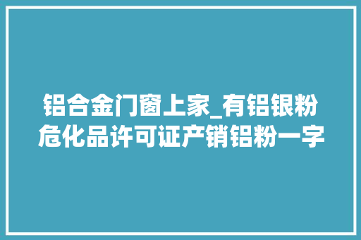 铝合金门窗上家_有铝银粉危化品许可证产销铝粉一字之差也弗成