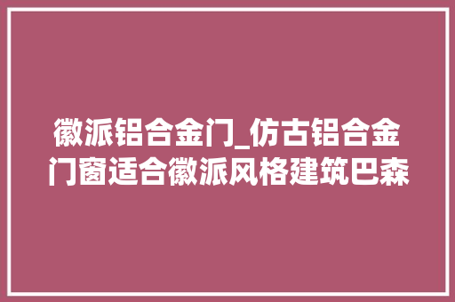 徽派铝合金门_仿古铝合金门窗适合徽派风格建筑巴森