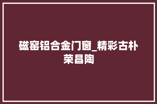 磁窑铝合金门窗_精彩古朴荣昌陶