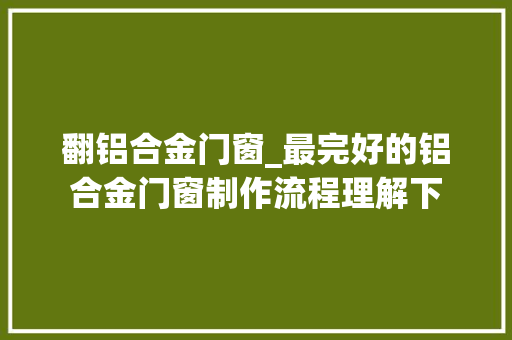 翻铝合金门窗_最完好的铝合金门窗制作流程理解下