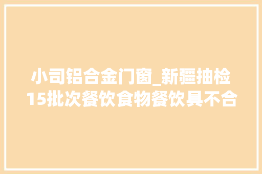小司铝合金门窗_新疆抽检15批次餐饮食物餐饮具不合格