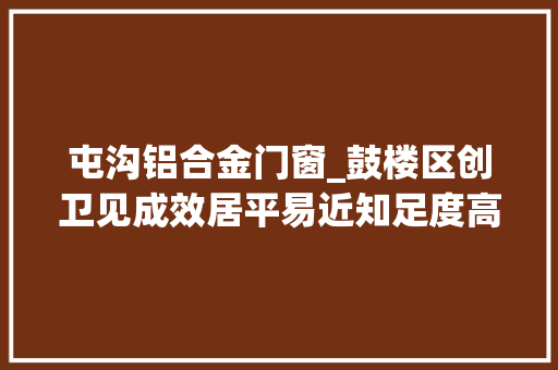 屯沟铝合金门窗_鼓楼区创卫见成效居平易近知足度高 折叠门