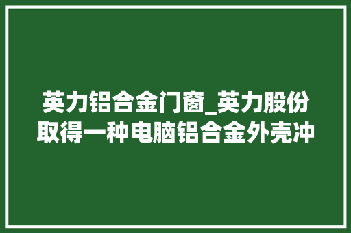 英力铝合金门窗_英力股份取得一种电脑铝合金外壳冲压模具专利实现电脑铝合金外壳冲压成型取料方便