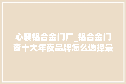 心襄铝合金门厂_铝合金门窗十大年夜品牌怎么选择最新推荐