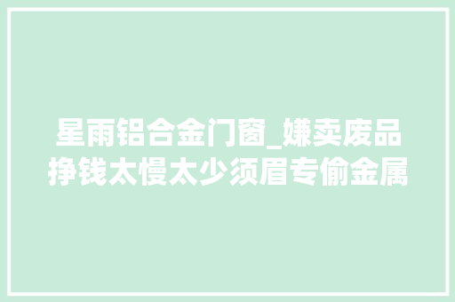 星雨铝合金门窗_嫌卖废品挣钱太慢太少须眉专偷金属建材不到24小时就被抓 推拉门