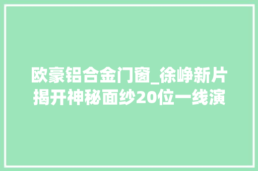 欧豪铝合金门窗_徐峥新片揭开神秘面纱20位一线演员主演张艺谋出场送最大年夜彩蛋