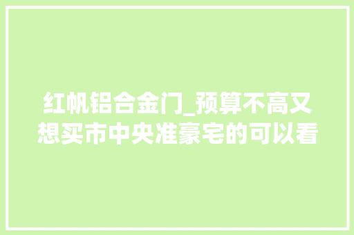 红帆铝合金门_预算不高又想买市中央准豪宅的可以看过来哟 复合门