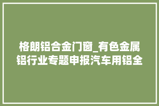 格朗铝合金门窗_有色金属铝行业专题申报汽车用铝全家当链投资分析