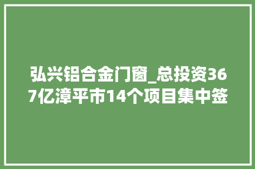 弘兴铝合金门窗_总投资367亿漳平市14个项目集中签约开落成 防火门