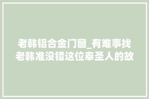 老韩铝合金门窗_有难事找老韩准没错这位奉圣人的故事很精彩