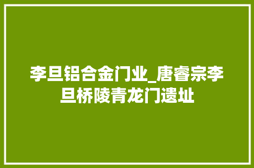 李旦铝合金门业_唐睿宗李旦桥陵青龙门遗址 铝合金门