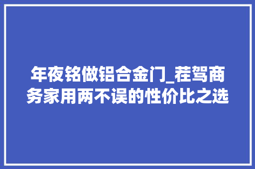 年夜铭做铝合金门_茬驾商务家用两不误的性价比之选居然是TA