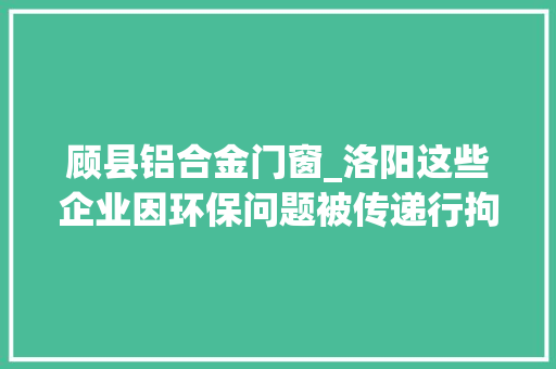 顾县铝合金门窗_洛阳这些企业因环保问题被传递行拘5人拟处罚款228万元 折叠门