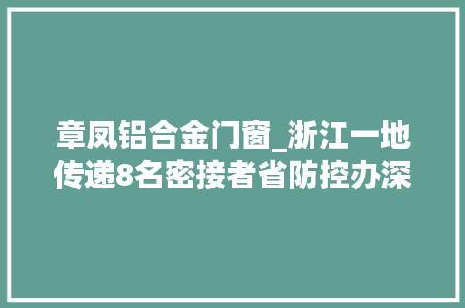 章凤铝合金门窗_浙江一地传递8名密接者省防控办深夜紧急提示这些人赶紧主动申报