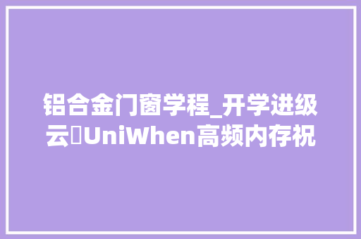 铝合金门窗学程_开学进级云彣UniWhen高频内存祝你进修游戏两不误 塑钢门